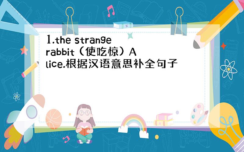 1.the strange rabbit (使吃惊) Alice.根据汉语意思补全句子