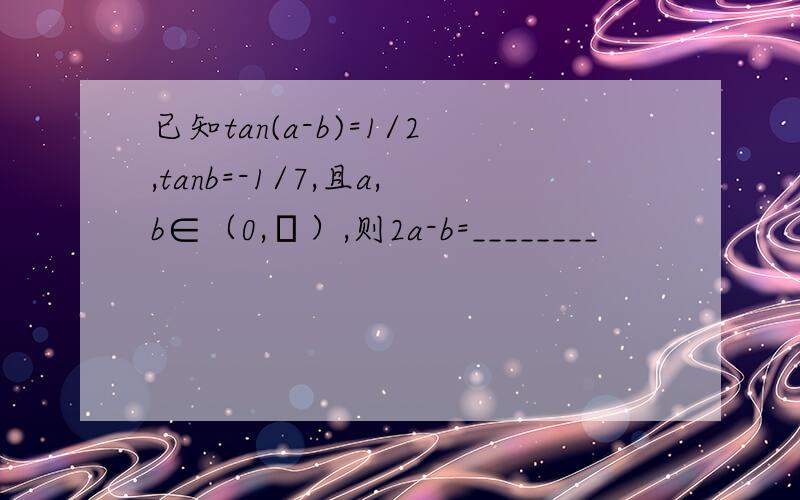 已知tan(a-b)=1/2,tanb=-1/7,且a,b∈（0,π）,则2a-b=________