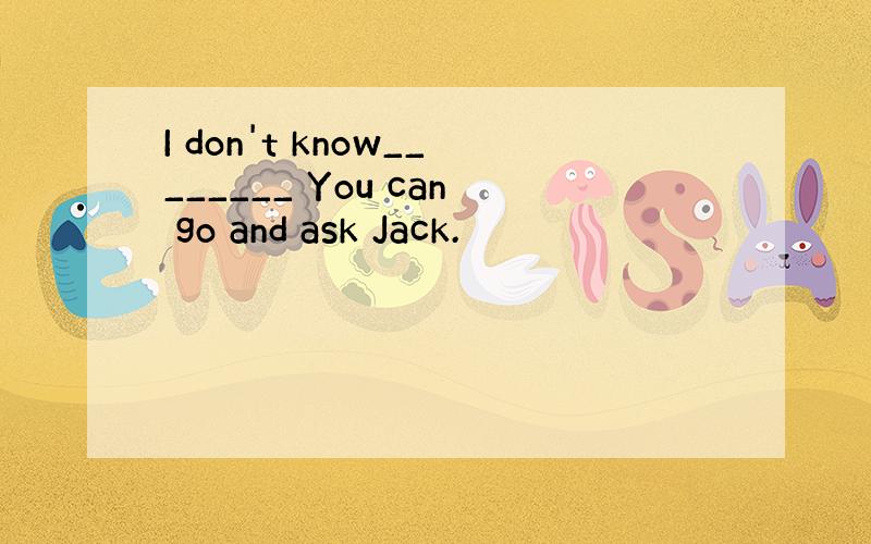 I don't know________ You can go and ask Jack.