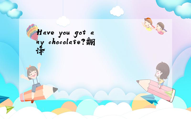 Have you got any chocolate?翻译