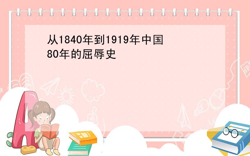 从1840年到1919年中国80年的屈辱史