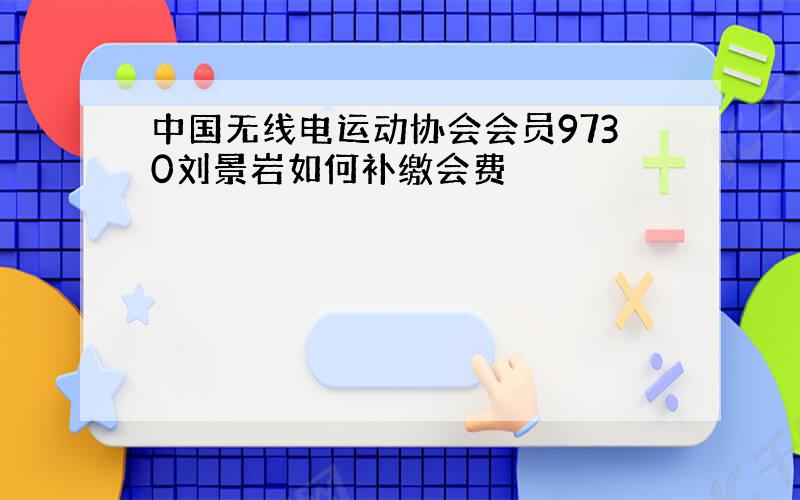 中国无线电运动协会会员9730刘景岩如何补缴会费
