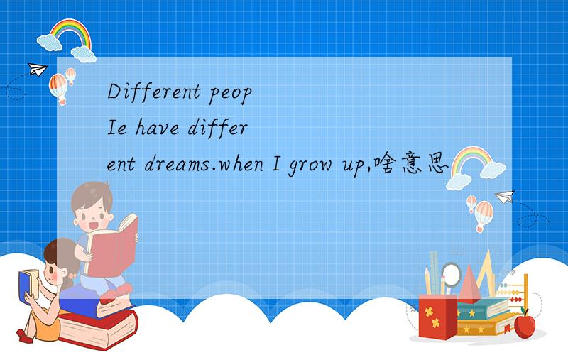Different peopIe have different dreams.when I grow up,啥意思