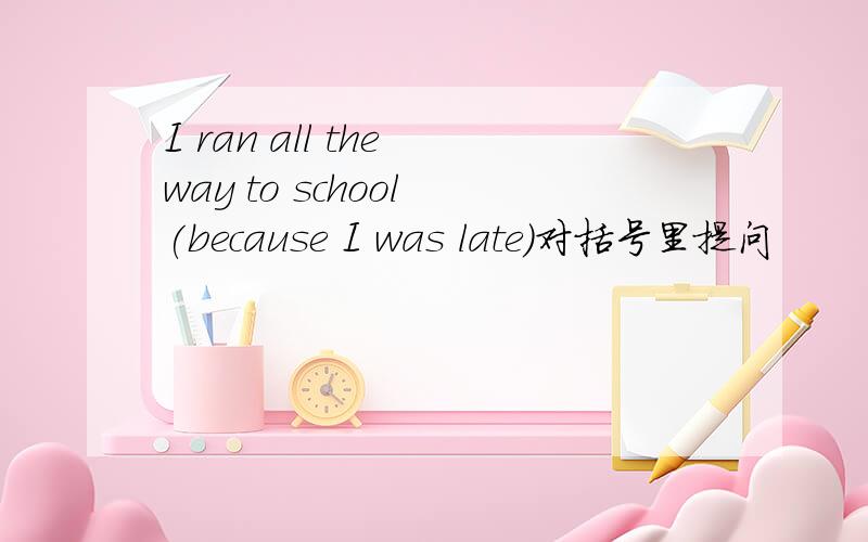 I ran all the way to school (because I was late)对括号里提问