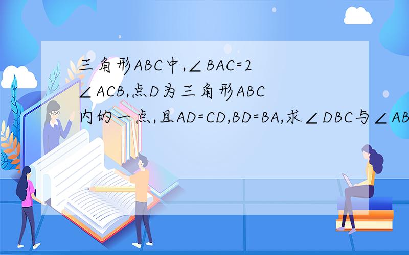 三角形ABC中,∠BAC=2∠ACB,点D为三角形ABC内的一点,且AD=CD,BD=BA,求∠DBC与∠ABC度数的比