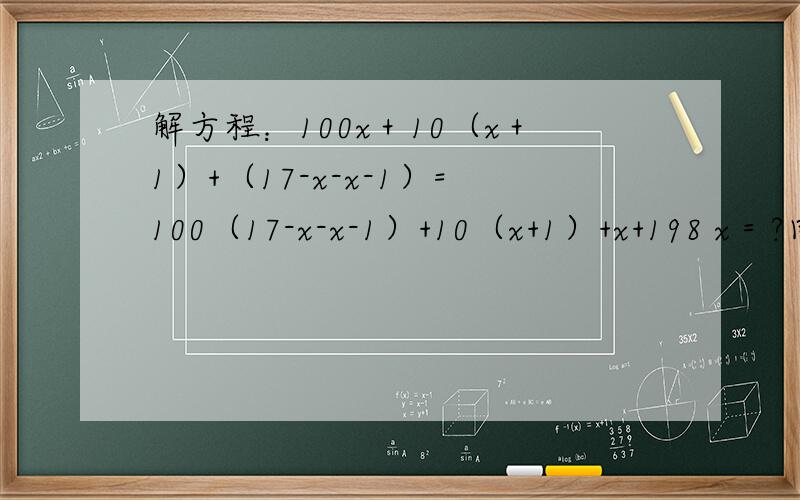 解方程：100x＋10（x＋1）+（17-x-x-1）=100（17-x-x-1）+10（x+1）+x+198 x＝?回