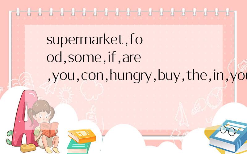 supermarket,food,some,if,are,you,con,hungry,buy,the,in,you（连
