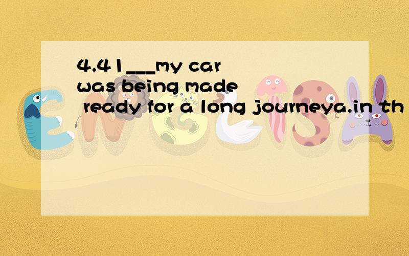 4.41___my car was being made ready for a long journeya.in th