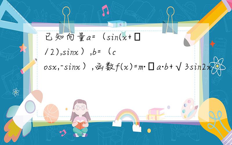 已知向量a=（sin(x+π/2),sinx）,b=（cosx,-sinx）,函数f(x)=m·﹙a·b+√3sin2x