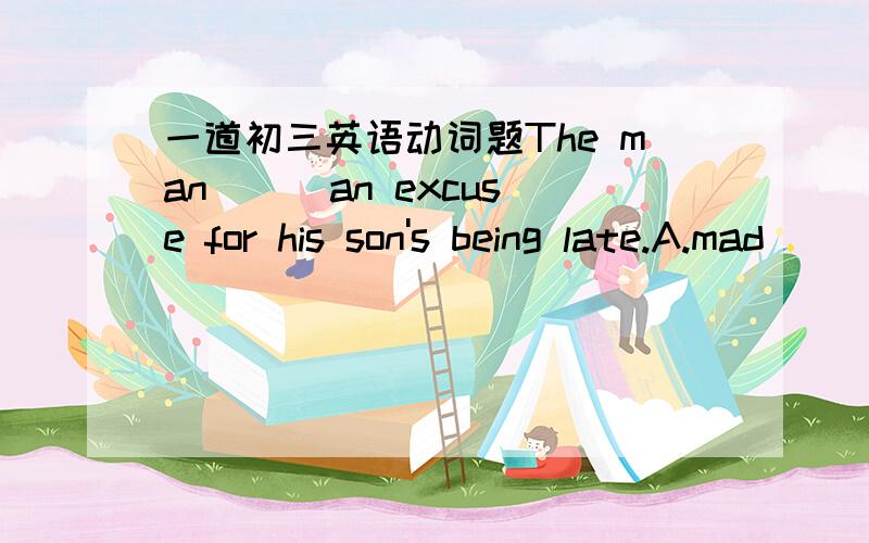 一道初三英语动词题The man ( )an excuse for his son's being late.A.mad