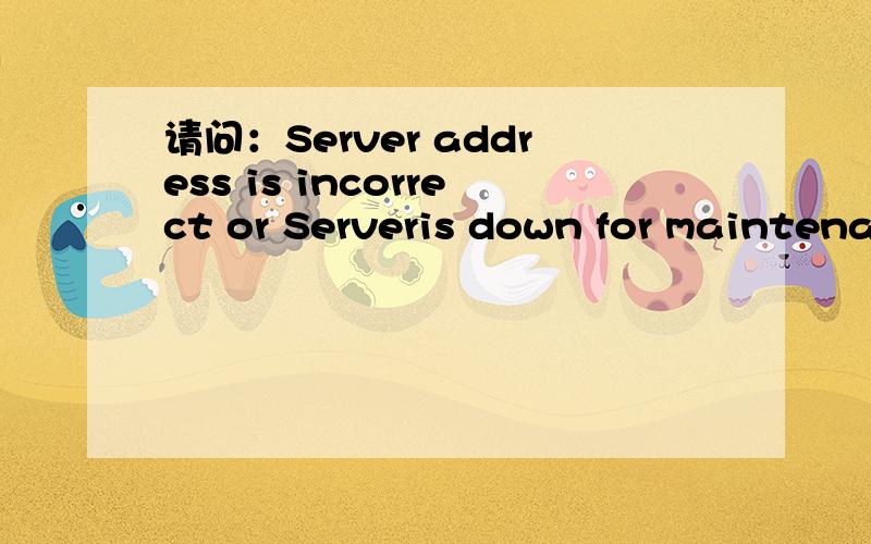 请问：Server address is incorrect or Serveris down for maintena