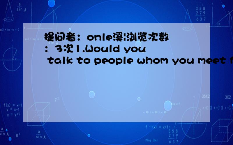 提问者：onle溪|浏览次数：3次1.Would you talk to people whom you meet fo