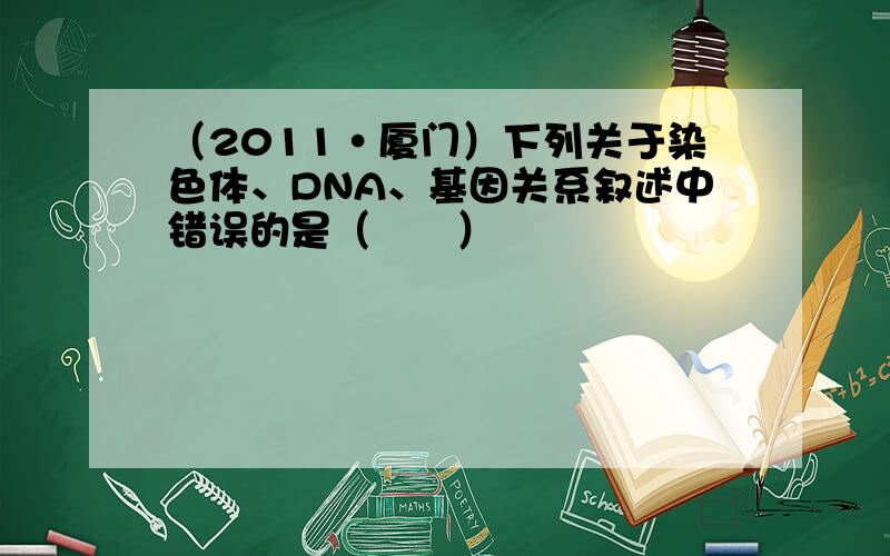 （2011•厦门）下列关于染色体、DNA、基因关系叙述中错误的是（　　）