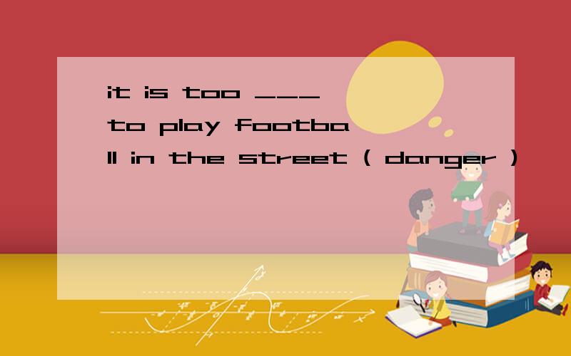 it is too ___ to play football in the street ( danger )
