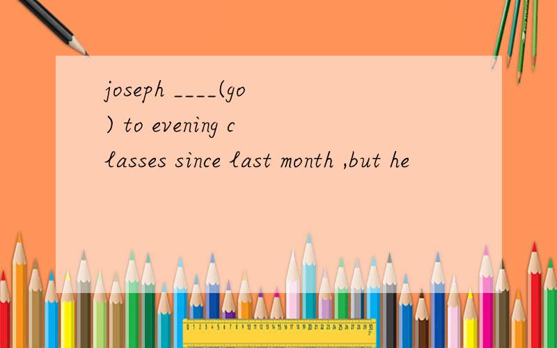 joseph ____(go) to evening classes since last month ,but he