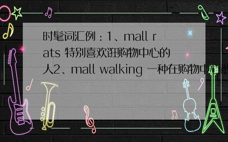 时髦词汇例：1、mall rats 特别喜欢诳购物中心的人2、mall walking 一种在购物中心散步的运动……（越