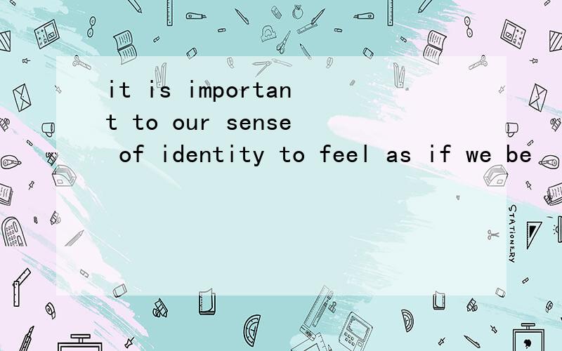 it is important to our sense of identity to feel as if we be