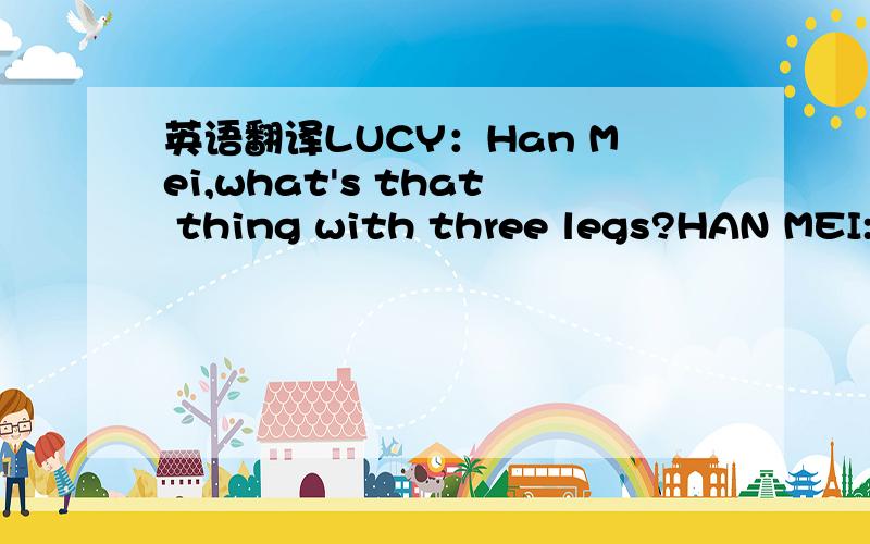 英语翻译LUCY：Han Mei,what's that thing with three legs?HAN MEI:I