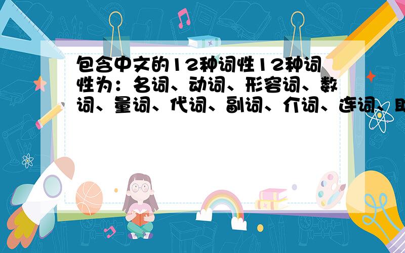 包含中文的12种词性12种词性为：名词、动词、形容词、数词、量词、代词、副词、介词、连词、助词、叹词、拟声词中文的句子，