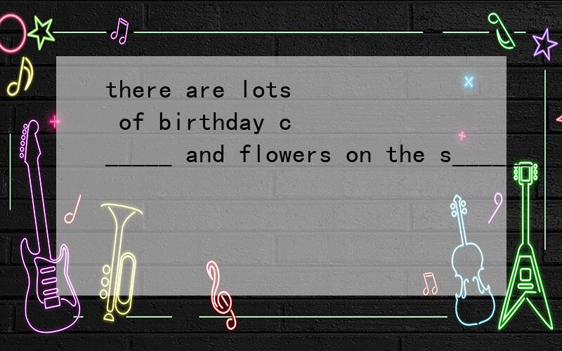 there are lots of birthday c_____ and flowers on the s______