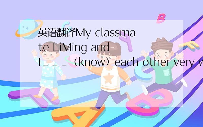 英语翻译My classmate LiMing and I＿＿＿（know）each other very well．＿