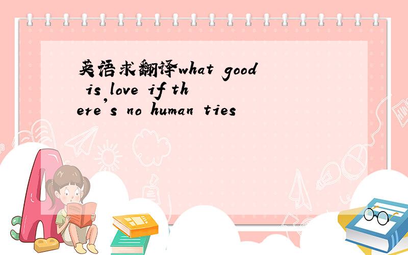 英语求翻译what good is love if there's no human ties