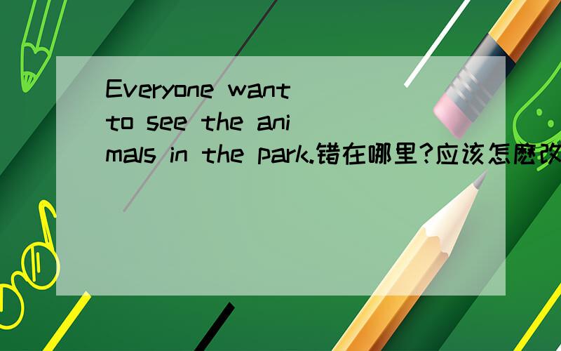 Everyone want to see the animals in the park.错在哪里?应该怎麽改?