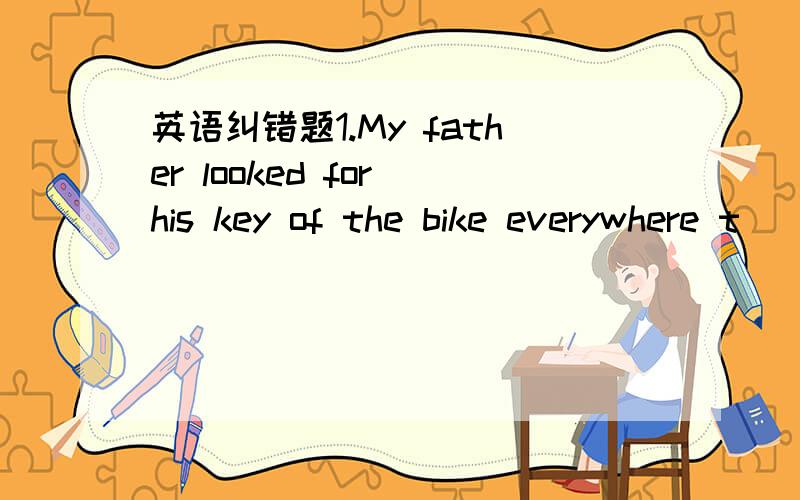 英语纠错题1.My father looked for his key of the bike everywhere t