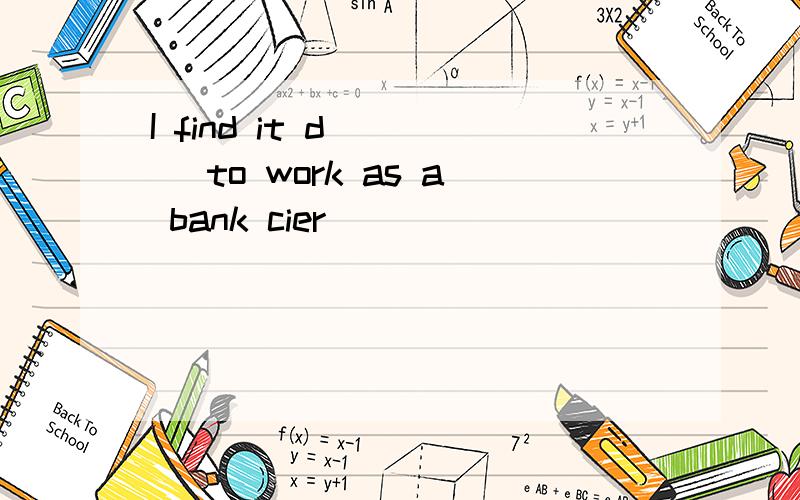 I find it d____ to work as a bank cier