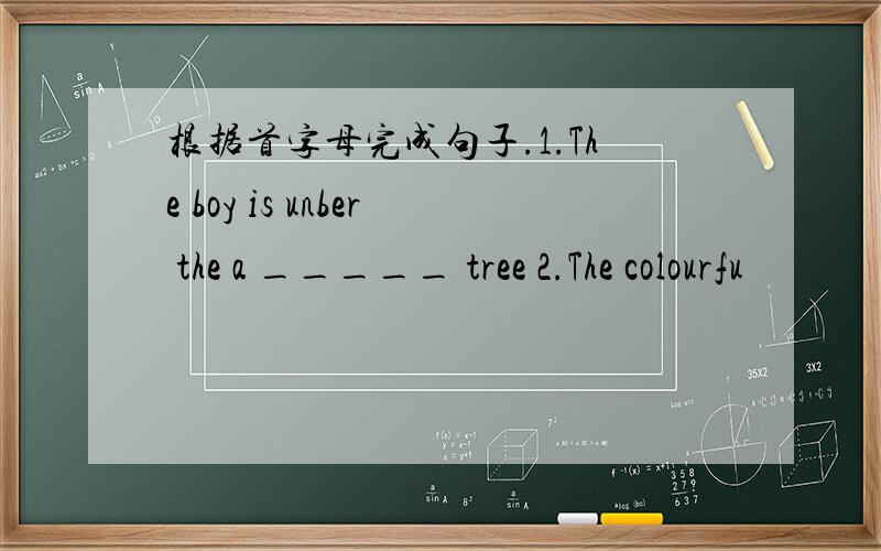 根据首字母完成句子.1.The boy is unber the a _____ tree 2.The colourfu