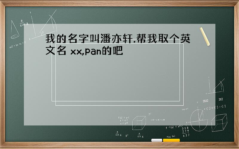 我的名字叫潘亦轩.帮我取个英文名 xx,pan的吧