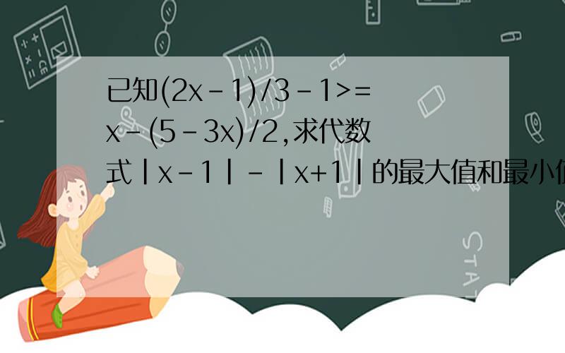 已知(2x-1)/3-1>=x-(5-3x)/2,求代数式|x-1|-|x+1|的最大值和最小值
