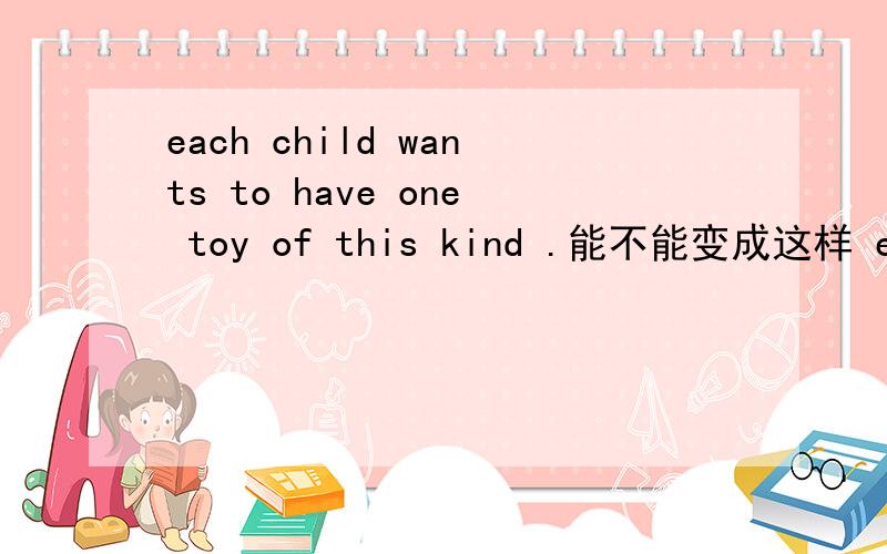 each child wants to have one toy of this kind .能不能变成这样 each