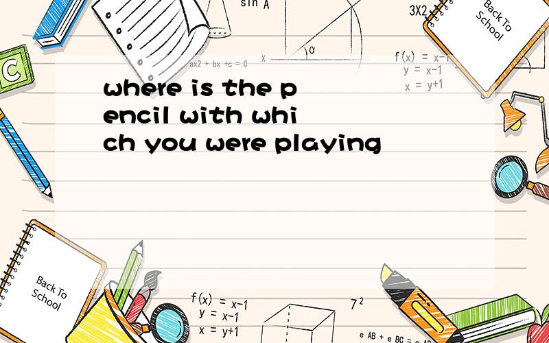 where is the pencil with which you were playing