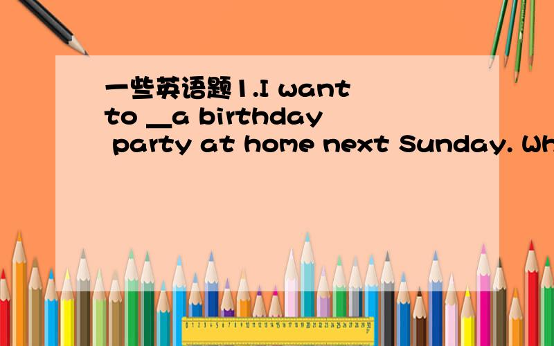 一些英语题1.I want to ＿a birthday party at home next Sunday. Whic