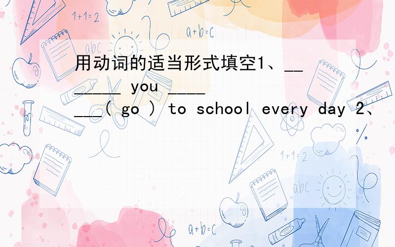 用动词的适当形式填空1、_______ you _______( go ) to school every day 2、