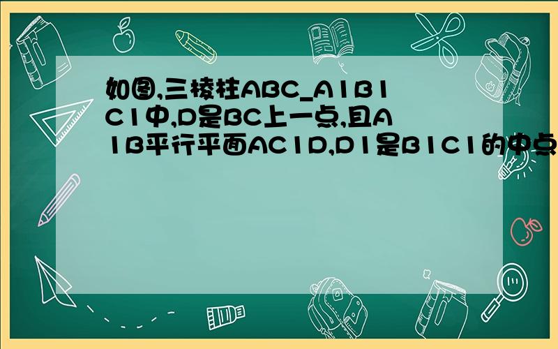 如图,三棱柱ABC_A1B1C1中,D是BC上一点,且A1B平行平面AC1D,D1是B1C1的中点.求证平面A1BD1平