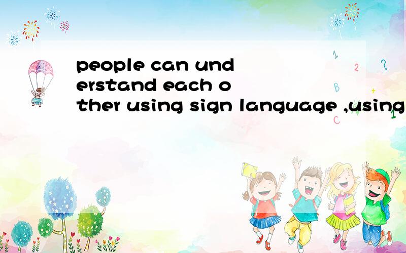 people can understand each other using sign language ,using