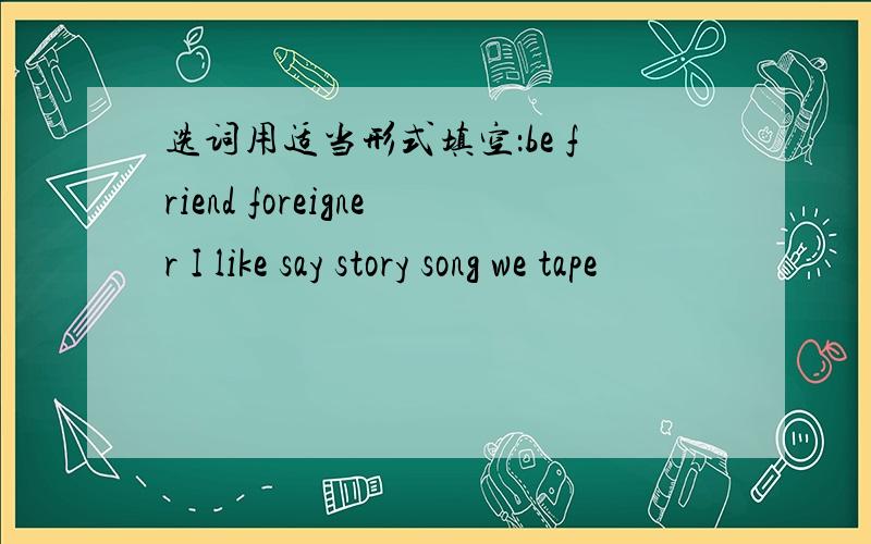 选词用适当形式填空：be friend foreigner I like say story song we tape