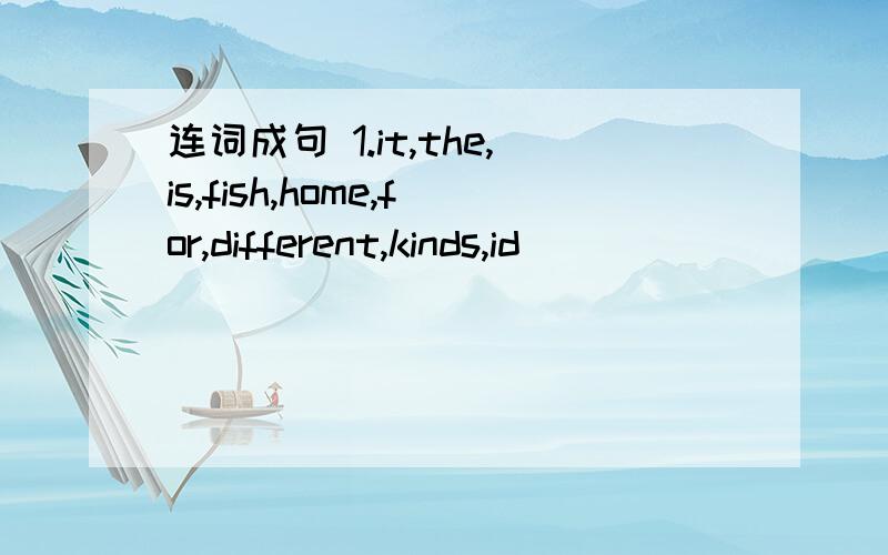 连词成句 1.it,the,is,fish,home,for,different,kinds,id