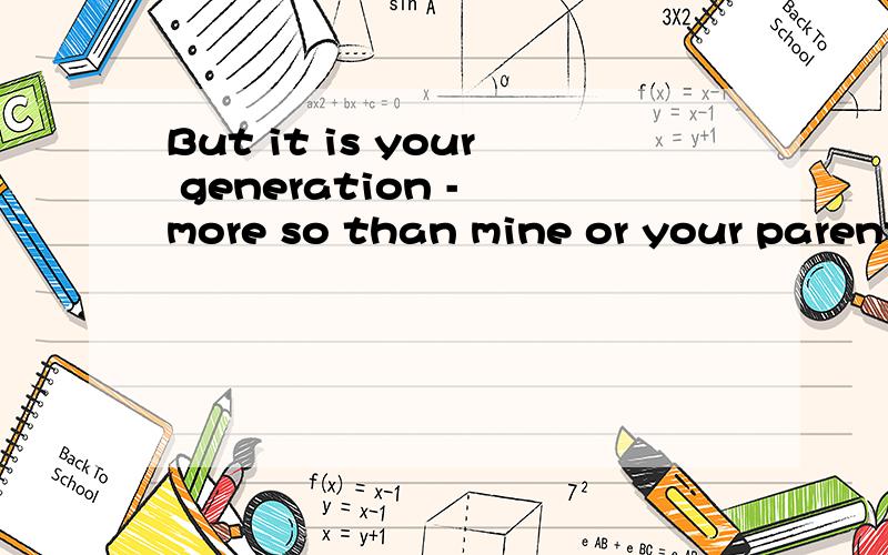 But it is your generation - more so than mine or your parent