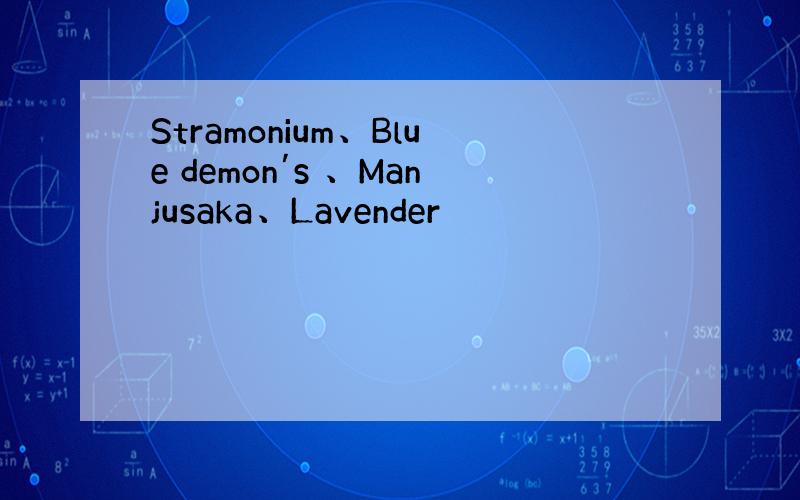 Stramonium、Blue demon′s 、Manjusaka、Lavender