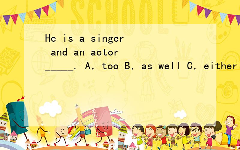 He is a singer and an actor _____. A．too B．as well C．either