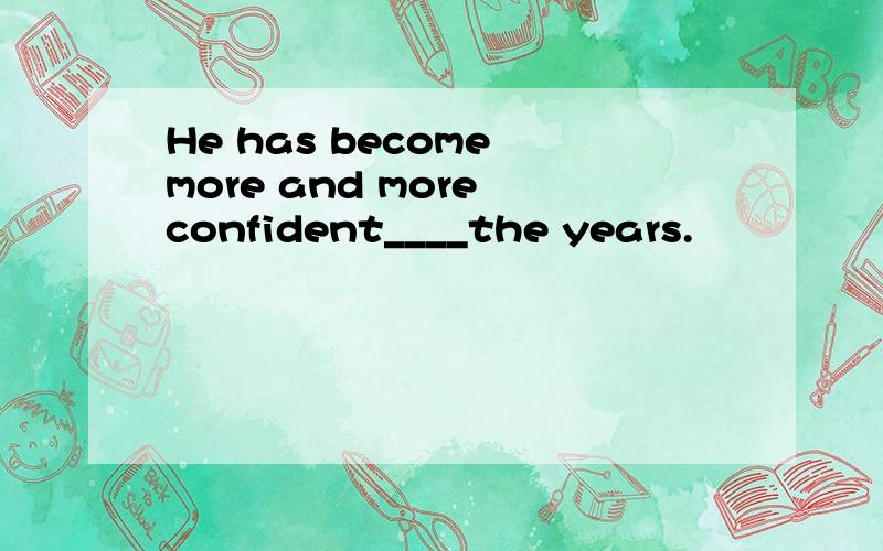 He has become more and more confident____the years.
