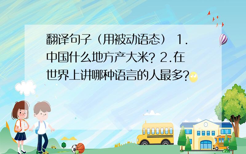 翻译句子（用被动语态） 1.中国什么地方产大米? 2.在世界上讲哪种语言的人最多?