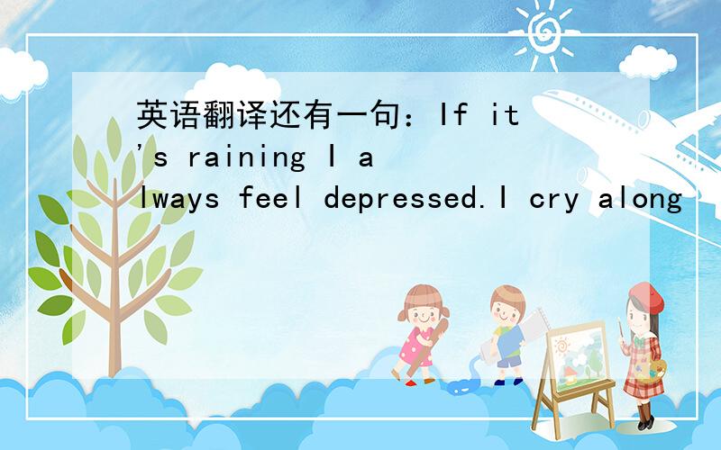 英语翻译还有一句：If it's raining I always feel depressed.I cry along