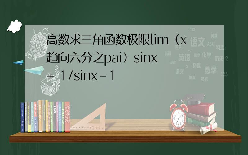 高数求三角函数极限lim（x趋向六分之pai）sinx + 1/sinx-1