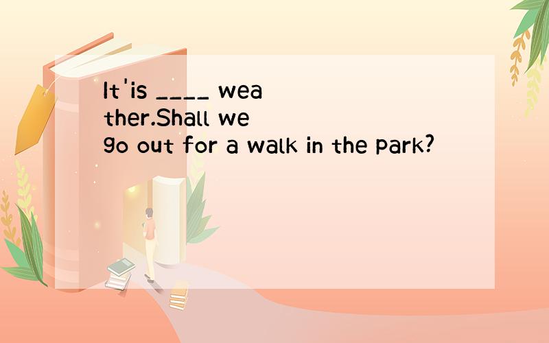 It'is ____ weather.Shall we go out for a walk in the park?