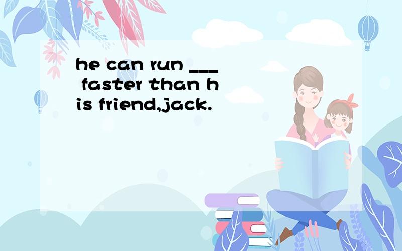he can run ___ faster than his friend,jack.