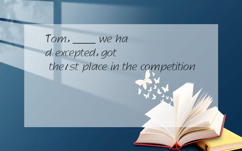 Tom,____ we had excepted,got the1st place in the competition